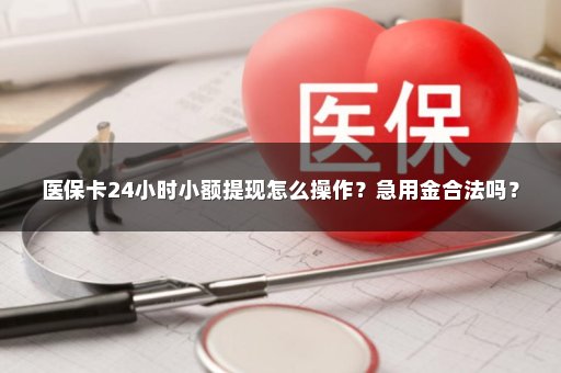 医保卡24小时小额提现怎么操作？急用金合法吗？
