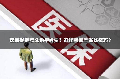 医保提现怎么免手续费？办理有哪些省钱技巧？
