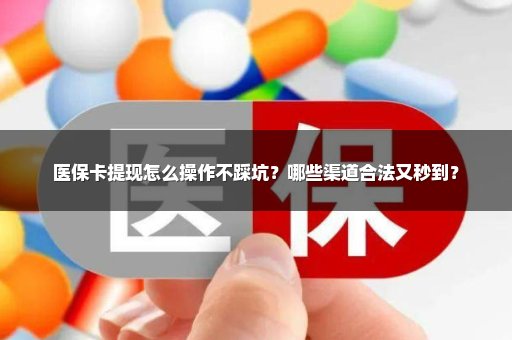 医保卡提现怎么操作不踩坑？哪些渠道合法又秒到？